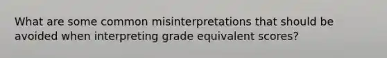 What are some common misinterpretations that should be avoided when interpreting grade equivalent scores?