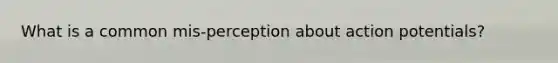 What is a common mis-perception about action potentials?