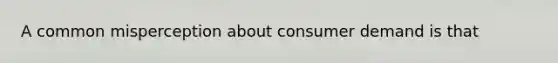 A common misperception about consumer demand is that