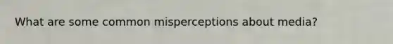 What are some common misperceptions about media?