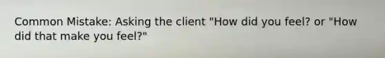 Common Mistake: Asking the client "How did you feel? or "How did that make you feel?"