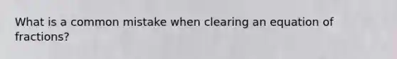 What is a common mistake when clearing an equation of fractions?