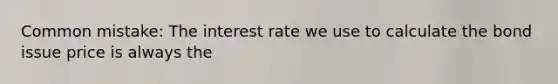 Common mistake: The interest rate we use to calculate the bond issue price is always the