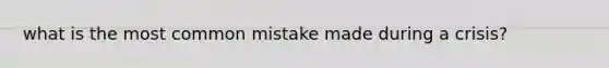 what is the most common mistake made during a crisis?