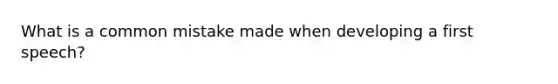 What is a common mistake made when developing a first speech?