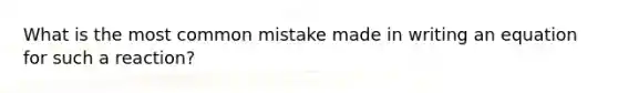 What is the most common mistake made in writing an equation for such a reaction?