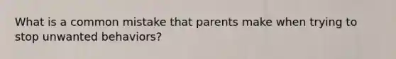 What is a common mistake that parents make when trying to stop unwanted behaviors?