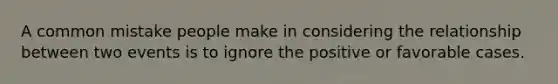 A common mistake people make in considering the relationship between two events is to ignore the positive or favorable cases.