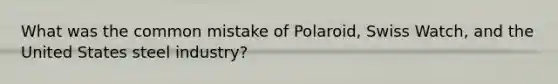 What was the common mistake of Polaroid, Swiss Watch, and the United States steel industry?