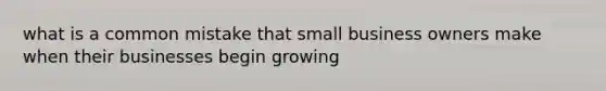 what is a common mistake that small business owners make when their businesses begin growing