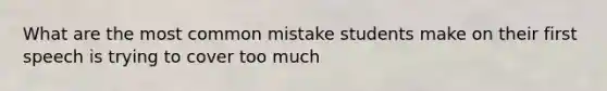 What are the most common mistake students make on their first speech is trying to cover too much