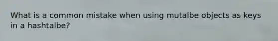 What is a common mistake when using mutalbe objects as keys in a hashtalbe?