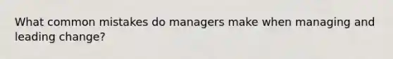 What common mistakes do managers make when managing and leading change?