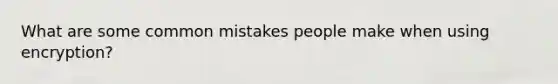 What are some common mistakes people make when using encryption?