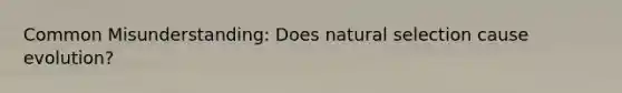 Common Misunderstanding: Does natural selection cause evolution?