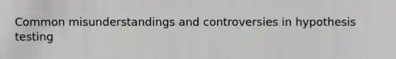 Common misunderstandings and controversies in hypothesis testing