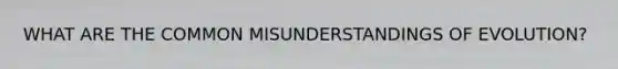 WHAT ARE THE COMMON MISUNDERSTANDINGS OF EVOLUTION?