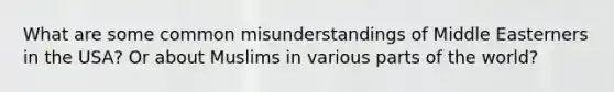 What are some common misunderstandings of Middle Easterners in the USA? Or about Muslims in various parts of the world?