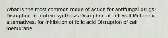 What is the most common mode of action for antifungal drugs? Disruption of <a href='https://www.questionai.com/knowledge/kVyphSdCnD-protein-synthesis' class='anchor-knowledge'>protein synthesis</a> Disruption of cell wall Metabolic alternatives, for inhibition of folic acid Disruption of cell membrane