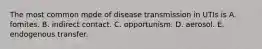 The most common mode of disease transmission in UTIs is A. fomites. B. indirect contact. C. opportunism. D. aerosol. E. endogenous transfer.