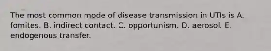 The most common mode of disease transmission in UTIs is A. fomites. B. indirect contact. C. opportunism. D. aerosol. E. endogenous transfer.