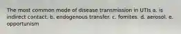 The most common mode of disease transmission in UTIs a. is indirect contact. b. endogenous transfer. c. fomites. d. aerosol. e. opportunism