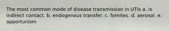 The most common mode of disease transmission in UTIs a. is indirect contact. b. endogenous transfer. c. fomites. d. aerosol. e. opportunism