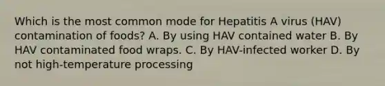 Which is the most common mode for Hepatitis A virus (HAV) contamination of foods? A. By using HAV contained water B. By HAV contaminated food wraps. C. By HAV-infected worker D. By not high-temperature processing