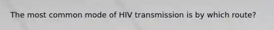 The most common mode of HIV transmission is by which route?