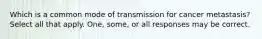 Which is a common mode of transmission for cancer metastasis? Select all that apply. One, some, or all responses may be correct.