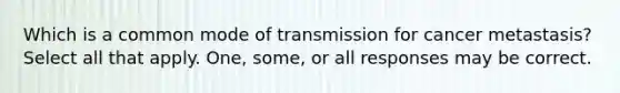 Which is a common mode of transmission for cancer metastasis? Select all that apply. One, some, or all responses may be correct.