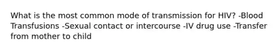 What is the most common mode of transmission for HIV? -Blood Transfusions -Sexual contact or intercourse -IV drug use -Transfer from mother to child