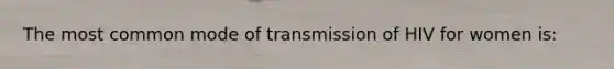 The most common mode of transmission of HIV for women is: