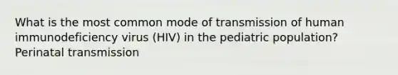 What is the most common mode of transmission of human immunodeficiency virus (HIV) in the pediatric population? Perinatal transmission