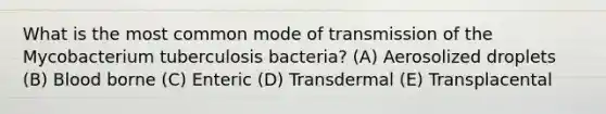 What is the most common mode of transmission of the Mycobacterium tuberculosis bacteria? (A) Aerosolized droplets (B) Blood borne (C) Enteric (D) Transdermal (E) Transplacental