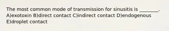 The most common mode of transmission for sinusitis is ________. A)exotoxin B)direct contact C)indirect contact D)endogenous E)droplet contact