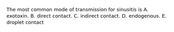 The most common mode of transmission for sinusitis is A. exotoxin. B. direct contact. C. indirect contact. D. endogenous. E. droplet contact