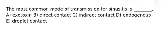 The most common mode of transmission for sinusitis is ________. A) exotoxin B) direct contact C) indirect contact D) endogenous E) droplet contact