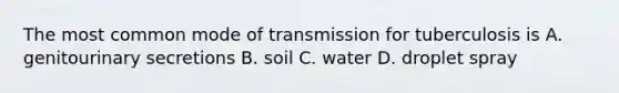 The most common mode of transmission for tuberculosis is A. genitourinary secretions B. soil C. water D. droplet spray