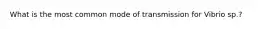 What is the most common mode of transmission for Vibrio sp.?