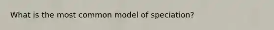 What is the most common model of speciation?