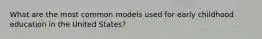 What are the most common models used for early childhood education in the United States?