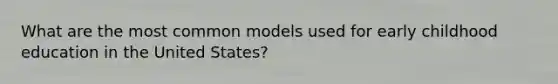 What are the most common models used for early childhood education in the United States?