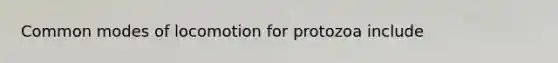 Common modes of locomotion for protozoa include