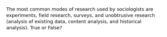 The most common modes of research used by sociologists are experiments, field research, surveys, and unobtrusive research (analysis of existing data, content analysis, and historical analysis). True or False?