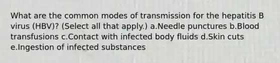 What are the common modes of transmission for the hepatitis B virus (HBV)? (Select all that apply.) a.Needle punctures b.Blood transfusions c.Contact with infected body fluids d.Skin cuts e.Ingestion of infected substances