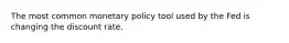 The most common monetary policy tool used by the Fed is changing the discount rate.