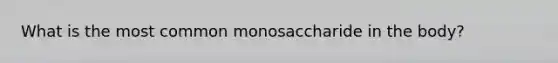 What is the most common monosaccharide in the body?