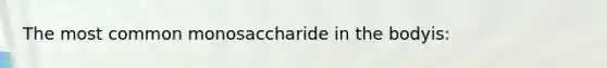 The most common monosaccharide in the bodyis: