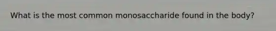 What is the most common monosaccharide found in the body?